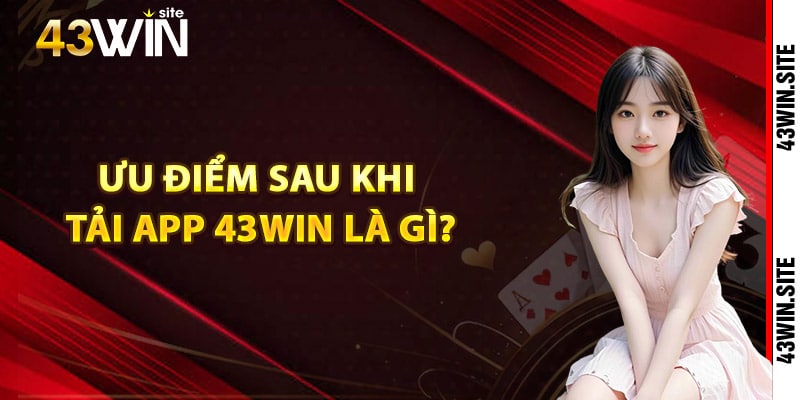 Ưu điểm sau khi tải app 43Win là gì?